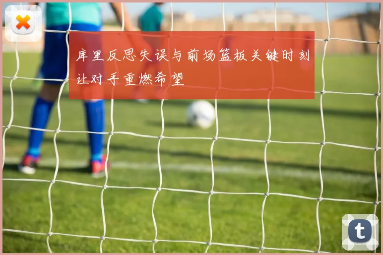 库里反思失误与前场篮板关键时刻让对手重燃希望