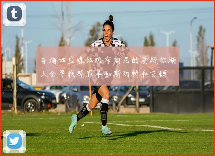 夸梅回应媒体对布朗尼的质疑称湖人会寻找替罪羊如斯玛特和艾顿