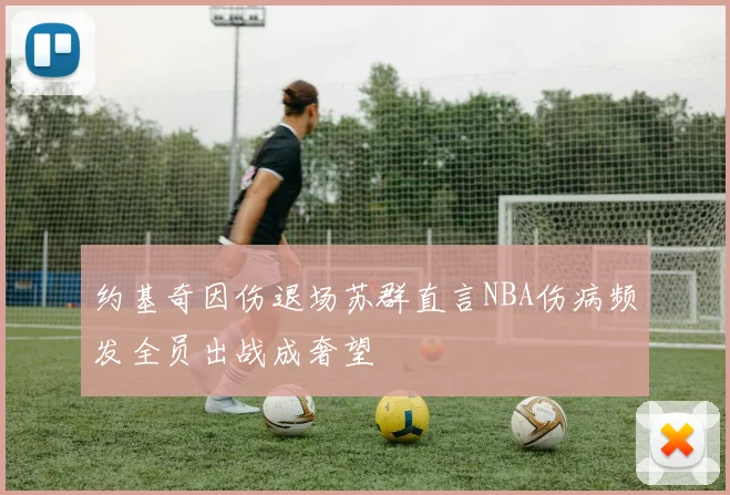 约基奇因伤退场苏群直言NBA伤病频发全员出战成奢望