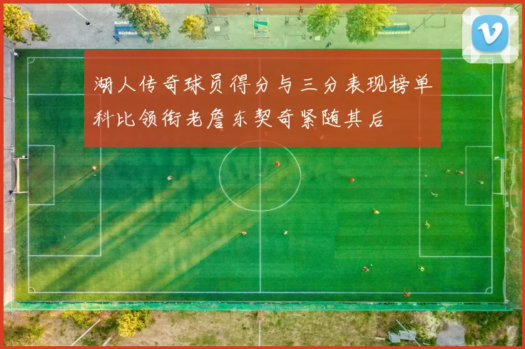 湖人传奇球员得分与三分表现榜单科比领衔老詹东契奇紧随其后