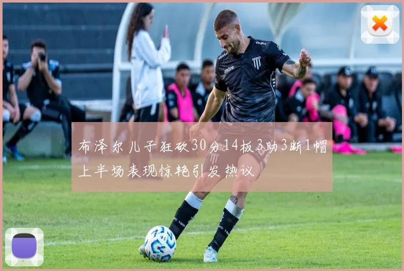 布泽尔儿子狂砍30分14板3助3断1帽上半场表现惊艳引发热议