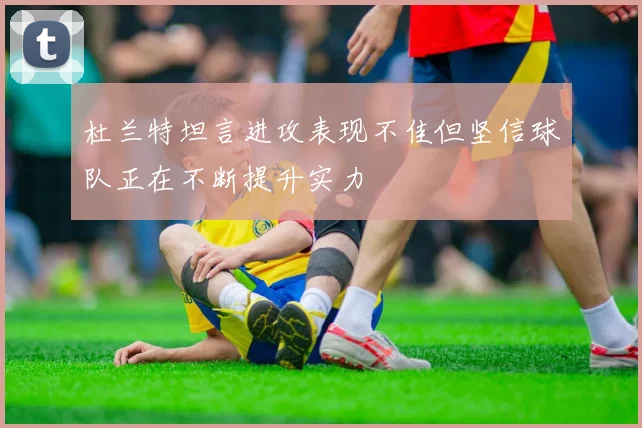 杜兰特坦言进攻表现不佳但坚信球队正在不断提升实力