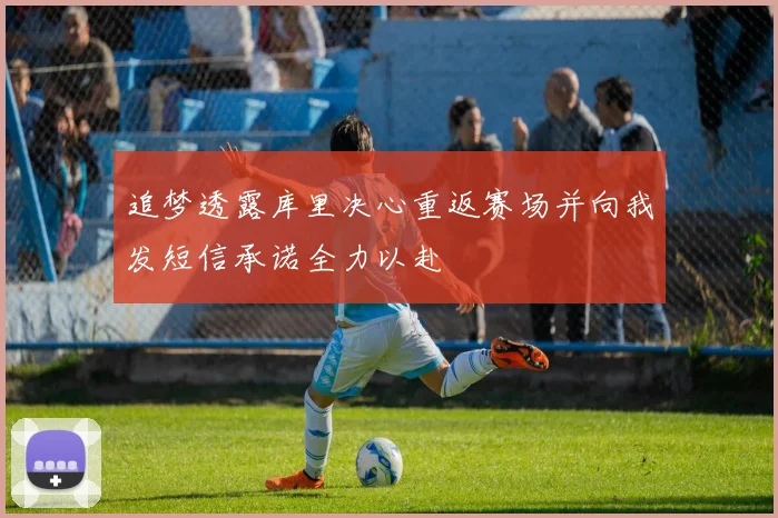 追梦透露库里决心重返赛场并向我发短信承诺全力以赴