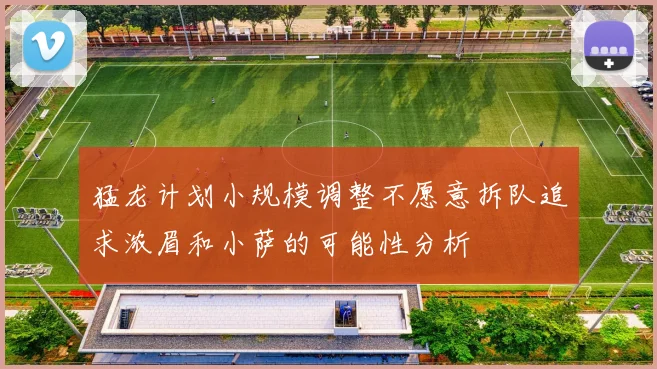 猛龙计划小规模调整不愿意拆队追求浓眉和小萨的可能性分析