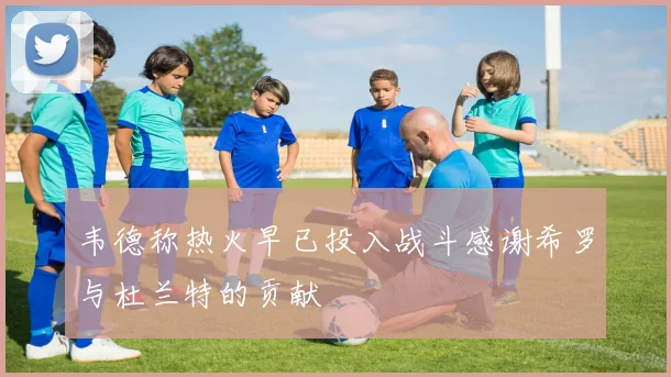 韦德称热火早已投入战斗感谢希罗与杜兰特的贡献