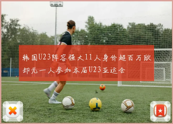 韩国U23阵容强大11人身价超百万欧却无一人参加本届U23亚运会