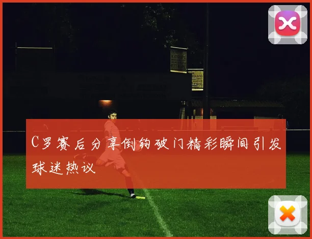 C罗赛后分享倒钩破门精彩瞬间引发球迷热议