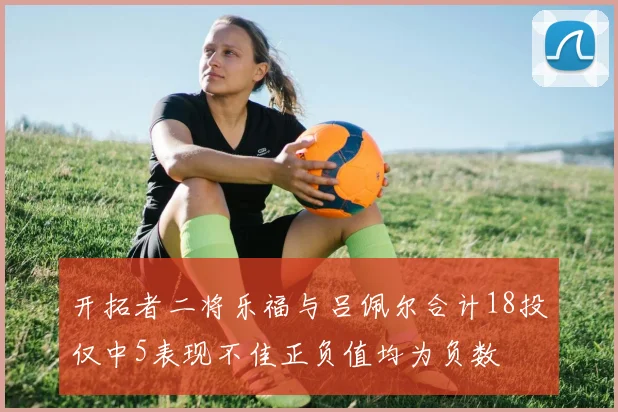 开拓者二将乐福与吕佩尔合计18投仅中5表现不佳正负值均为负数