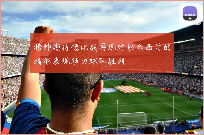 穆帅期待德比战再现对切尔西时的精彩表现助力球队胜利
