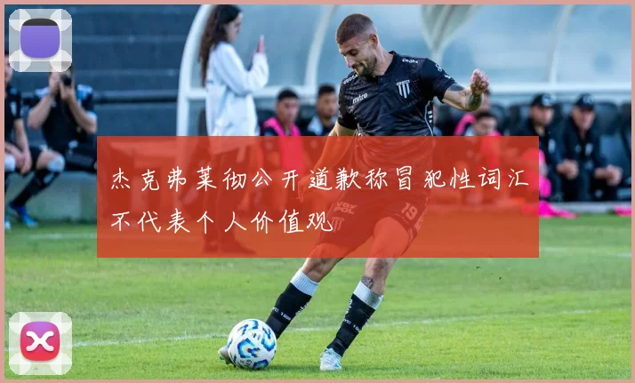 杰克弗莱彻公开道歉称冒犯性词汇不代表个人价值观