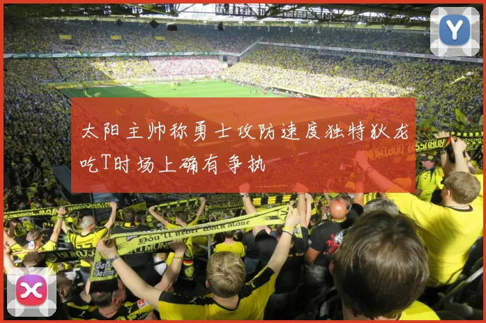 太阳主帅称勇士攻防速度独特狄龙吃T时场上确有争执