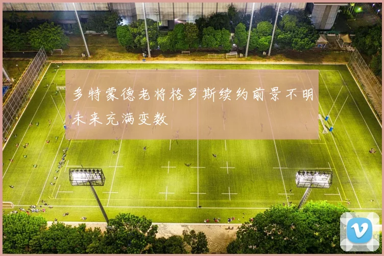 多特蒙德老将格罗斯续约前景不明未来充满变数