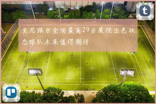 克尼佩尔全场最高29分展现出色状态球队未来值得期待