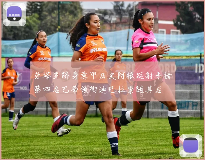 劳塔罗跻身意甲历史阿根廷射手榜第四名巴蒂领衔迪巴拉紧随其后