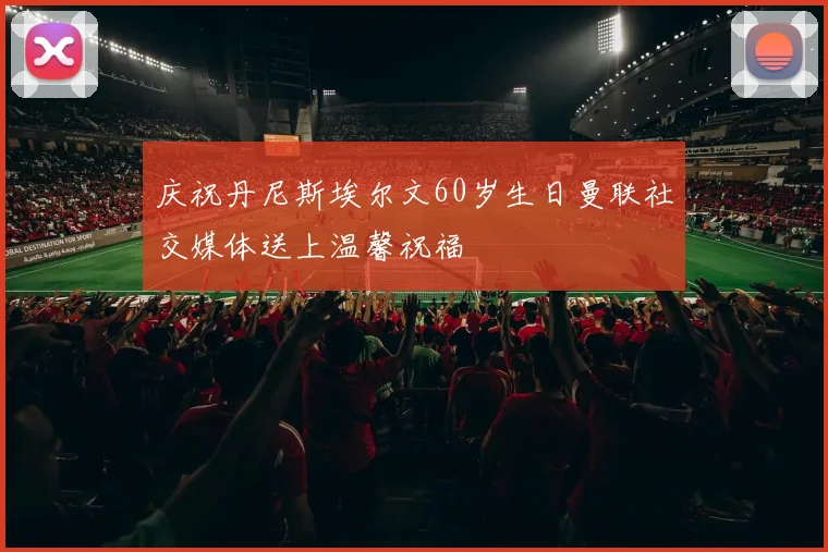 庆祝丹尼斯埃尔文60岁生日曼联社交媒体送上温馨祝福