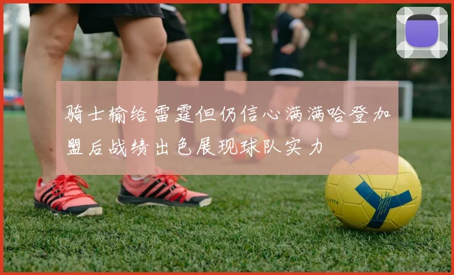 骑士输给雷霆但仍信心满满哈登加盟后战绩出色展现球队实力