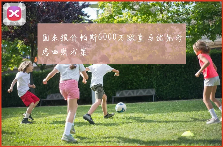 国米报价帕斯6000万欧皇马优先考虑回购方案