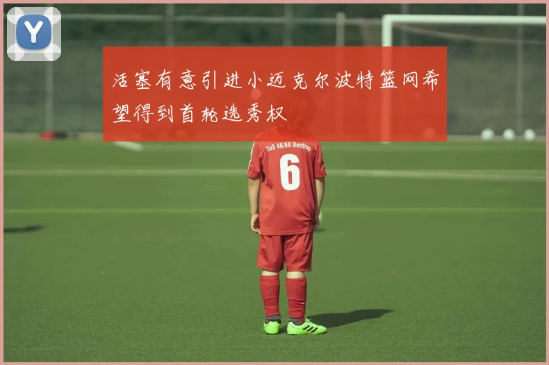 活塞有意引进小迈克尔波特篮网希望得到首轮选秀权