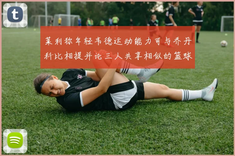 莱利称年轻韦德运动能力可与乔丹科比相提并论三人共享相似的篮球DNA