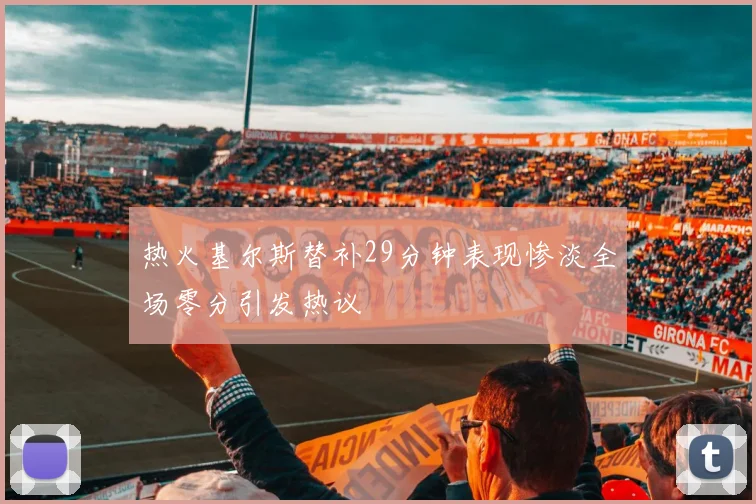 热火基尔斯替补29分钟表现惨淡全场零分引发热议
