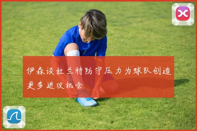 伊森谈杜兰特防守压力为球队创造更多进攻机会