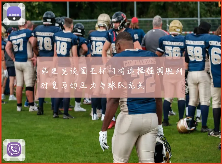 弗里克谈国王杯门将选择强调胜利对皇马的压力与球队无关