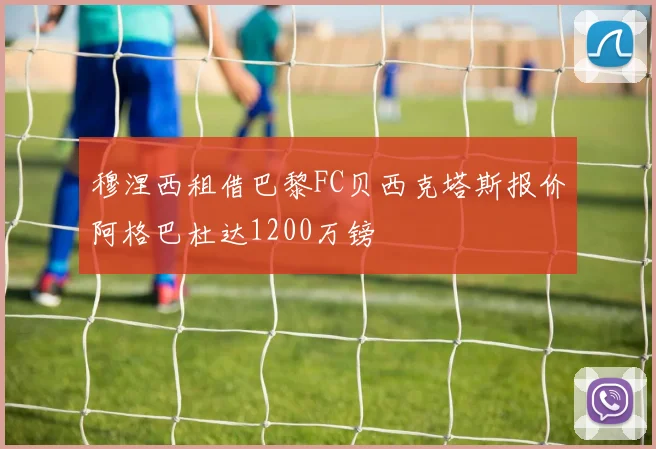 穆涅西租借巴黎FC贝西克塔斯报价阿格巴杜达1200万镑