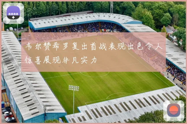 韦尔赞希罗复出首战表现出色令人惊喜展现非凡实力