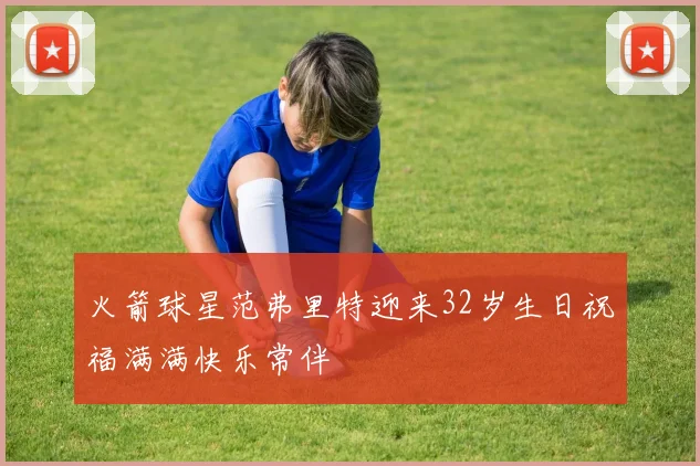 火箭球星范弗里特迎来32岁生日祝福满满快乐常伴