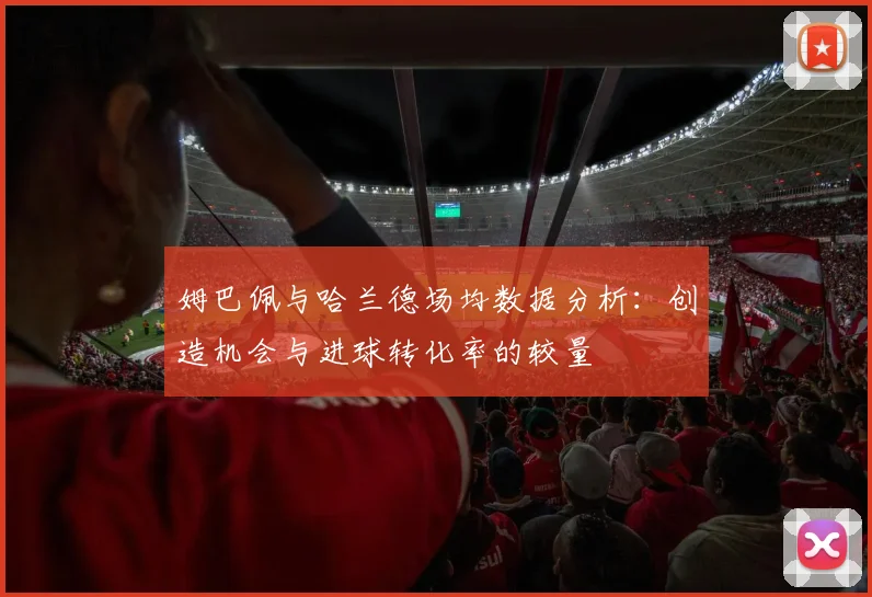 姆巴佩与哈兰德场均数据分析：创造机会与进球转化率的较量