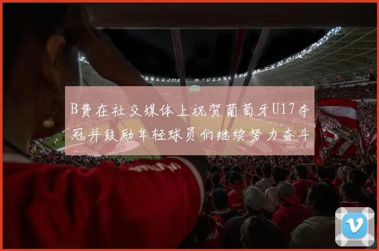 B费在社交媒体上祝贺葡萄牙U17夺冠并鼓励年轻球员们继续努力奋斗