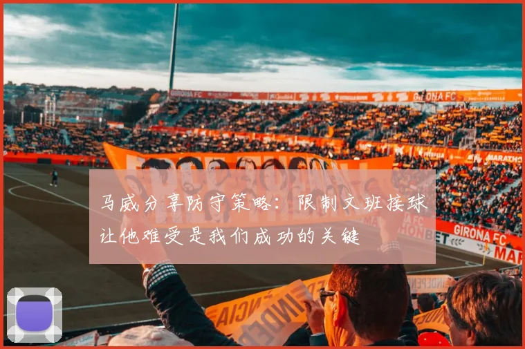 马威分享防守策略：限制文班接球让他难受是我们成功的关键