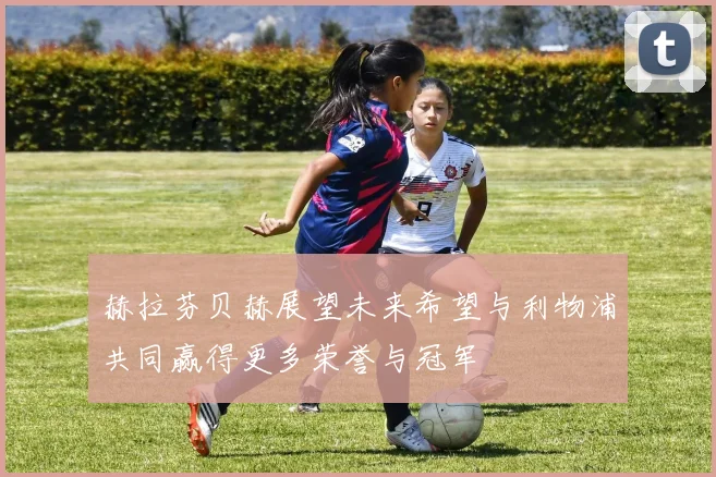 赫拉芬贝赫展望未来希望与利物浦共同赢得更多荣誉与冠军