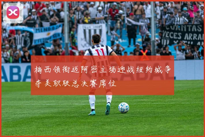 梅西领衔迈阿密主场迎战纽约城争夺美职联总决赛席位
