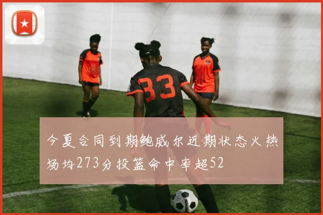 今夏合同到期鲍威尔近期状态火热场均273分投篮命中率超52