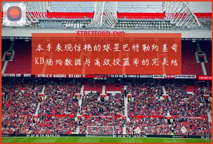 本季表现惊艳的球星巴特勒约基奇KD场均数据与高效投篮率的完美结合