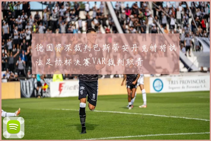 德国资深裁判巴斯蒂安丹克特将执法足协杯决赛VAR裁判职责