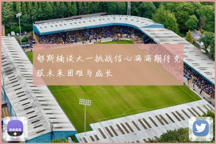 郇斯楠谈大一挑战信心满满期待克服未来困难与成长