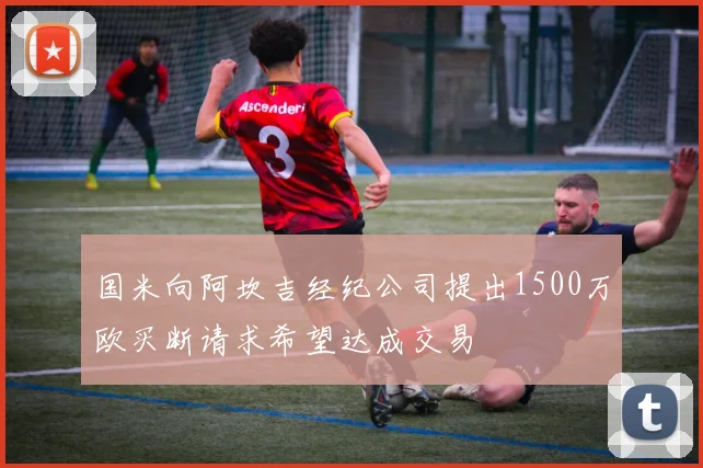 国米向阿坎吉经纪公司提出1500万欧买断请求希望达成交易