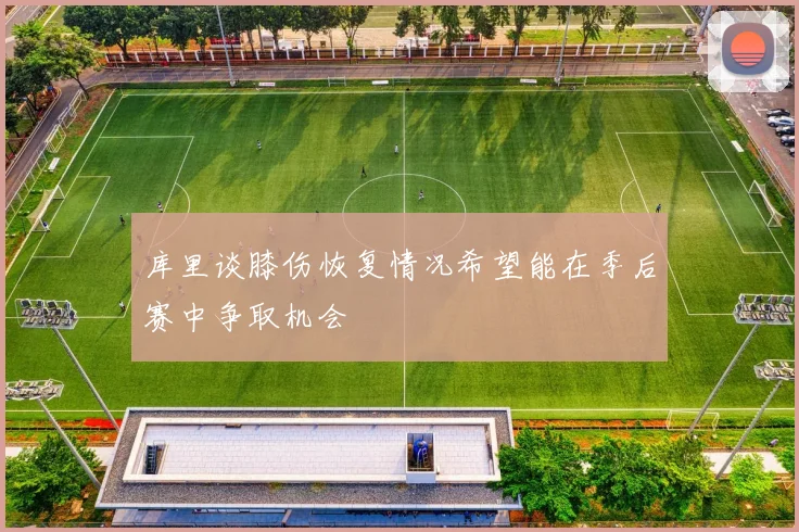 库里谈膝伤恢复情况希望能在季后赛中争取机会