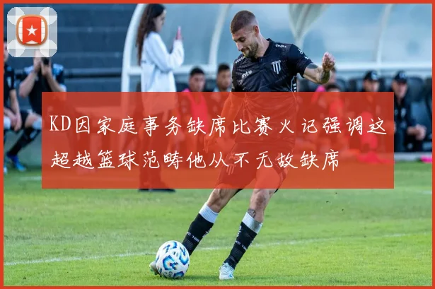 KD因家庭事务缺席比赛火记强调这超越篮球范畴他从不无故缺席