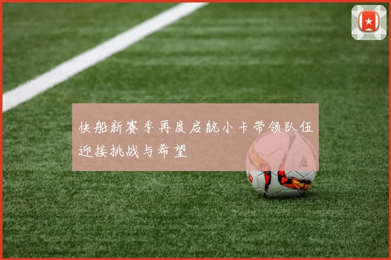 快船新赛季再度启航小卡带领队伍迎接挑战与希望