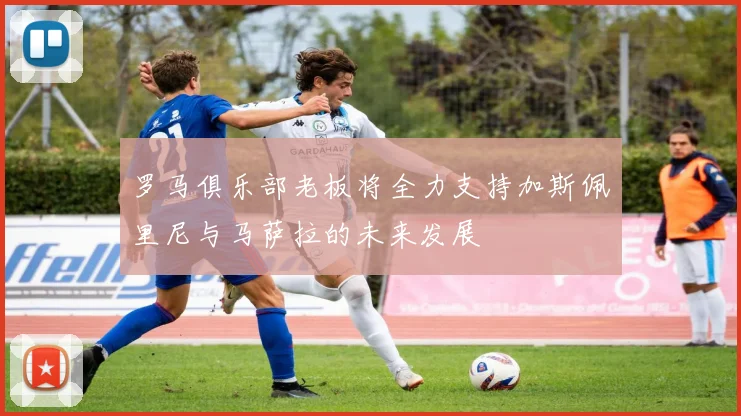 罗马俱乐部老板将全力支持加斯佩里尼与马萨拉的未来发展