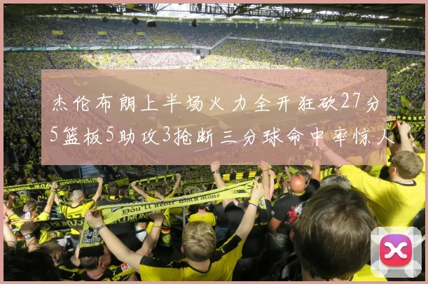 杰伦布朗上半场火力全开狂砍27分5篮板5助攻3抢断三分球命中率惊人