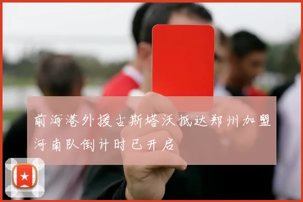 前海港外援古斯塔沃抵达郑州加盟河南队倒计时已开启