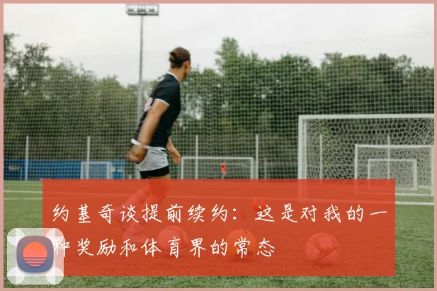 约基奇谈提前续约：这是对我的一种奖励和体育界的常态