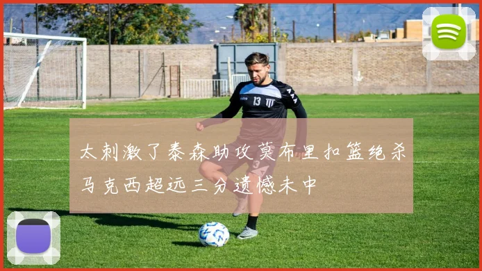 太刺激了泰森助攻莫布里扣篮绝杀马克西超远三分遗憾未中