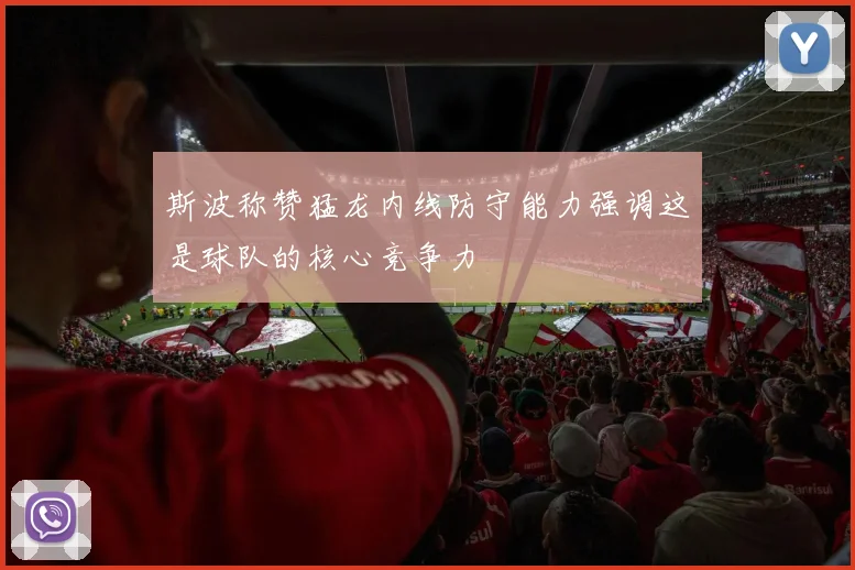 斯波称赞猛龙内线防守能力强调这是球队的核心竞争力
