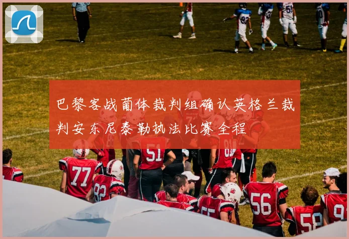 巴黎客战葡体裁判组确认英格兰裁判安东尼泰勒执法比赛全程