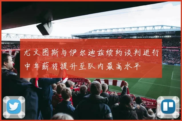 尤文图斯与伊尔迪兹续约谈判进行中年薪将提升至队内最高水平